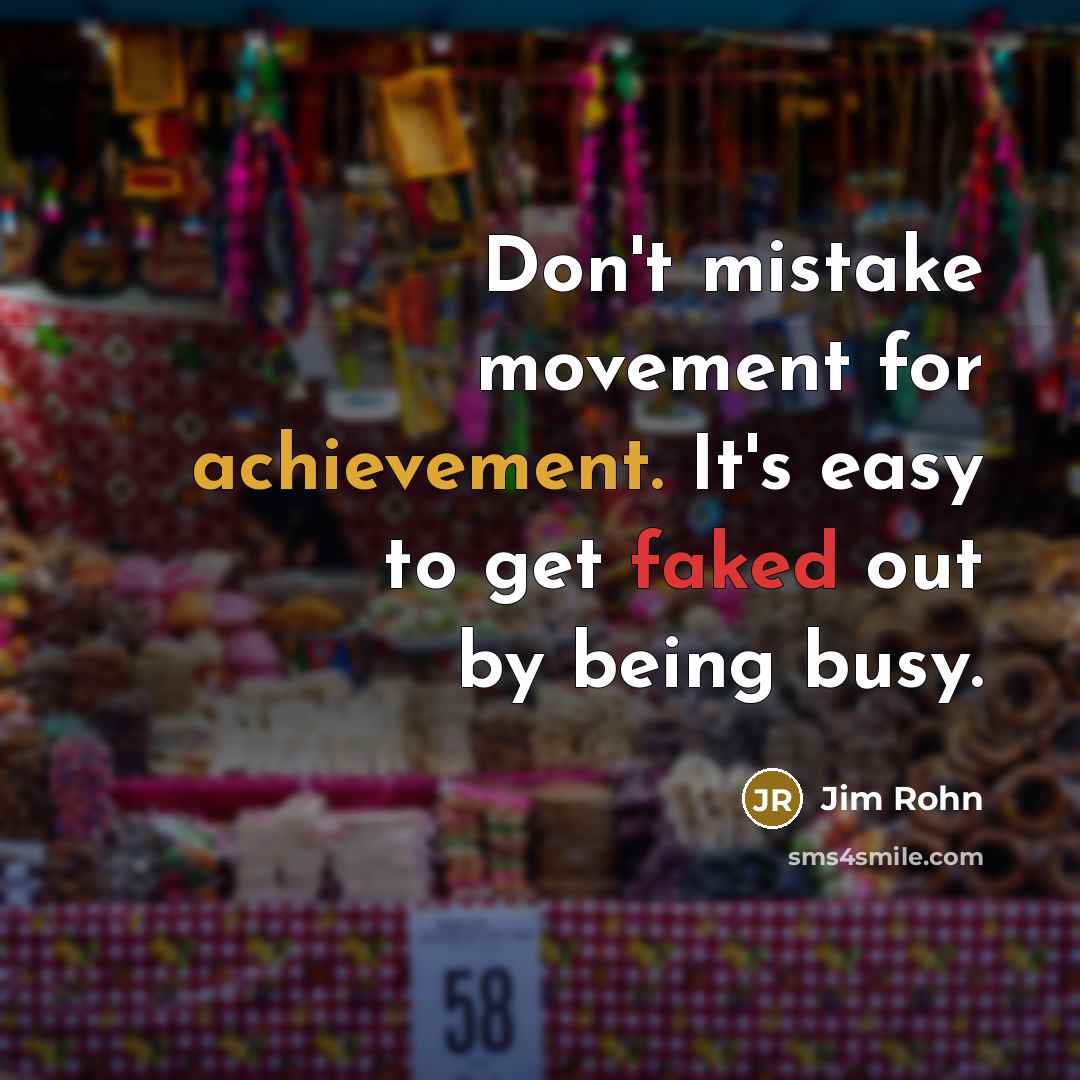 “Don't mistake movement for achievement. It's easy to get faked out by being busy.” quote by Jim Rohn