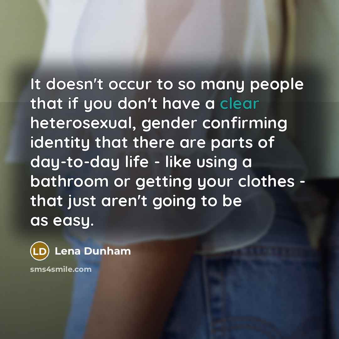 “It doesn't occur to so many people that if you don't have a clear heterosexual, gender confirming identity that there are parts of day-to-day life - like using a bathroom or getting your clothes - that just aren't going to be as easy.” quote by Lena Dunham