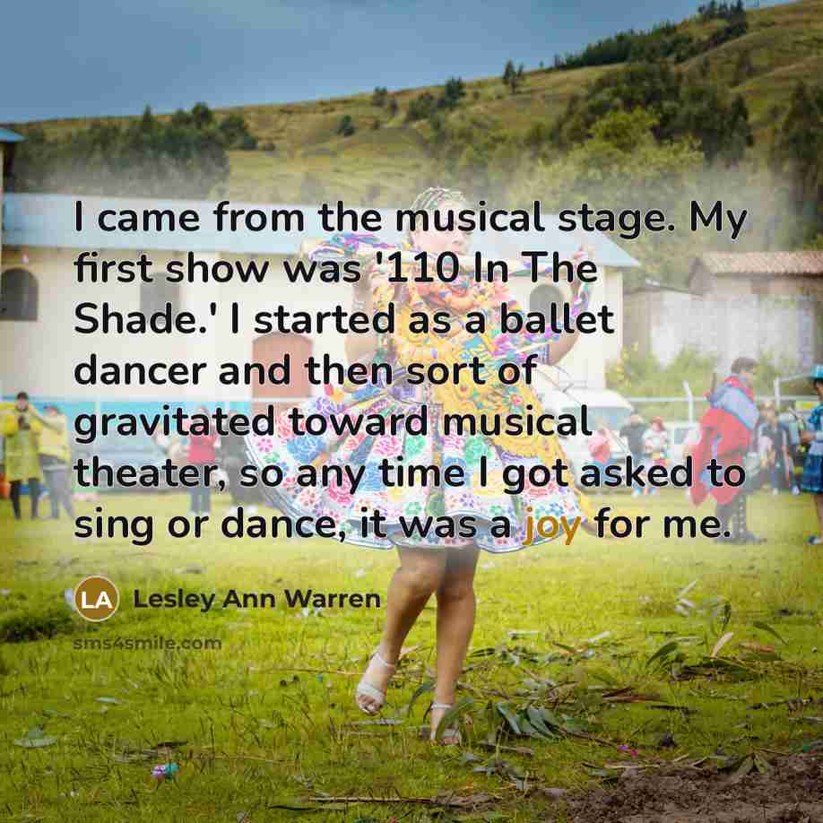 “I came from the musical stage. My first show was '110 In The Shade.' I started as a ballet dancer and then sort of gravitated toward musical theater, so any time I got asked to sing or dance, it was a joy for me.” quote by Lesley Ann Warren