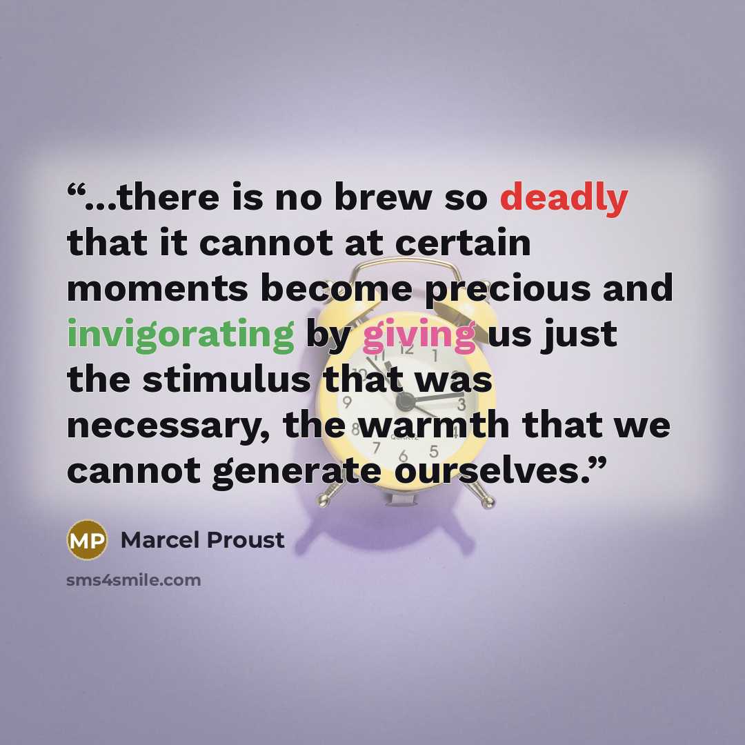 “...there is no brew so deadly that it cannot at certain moments become precious and invigorating by giving us just the stimulus that was necessary, the warmth that we cannot generate ourselves.” quote by Marcel Proust