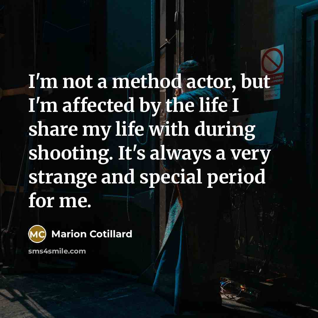 “I'm not a method actor, but I'm affected by the life I share my life with during shooting. It's always a very strange and special period for me.” quote by Marion Cotillard
