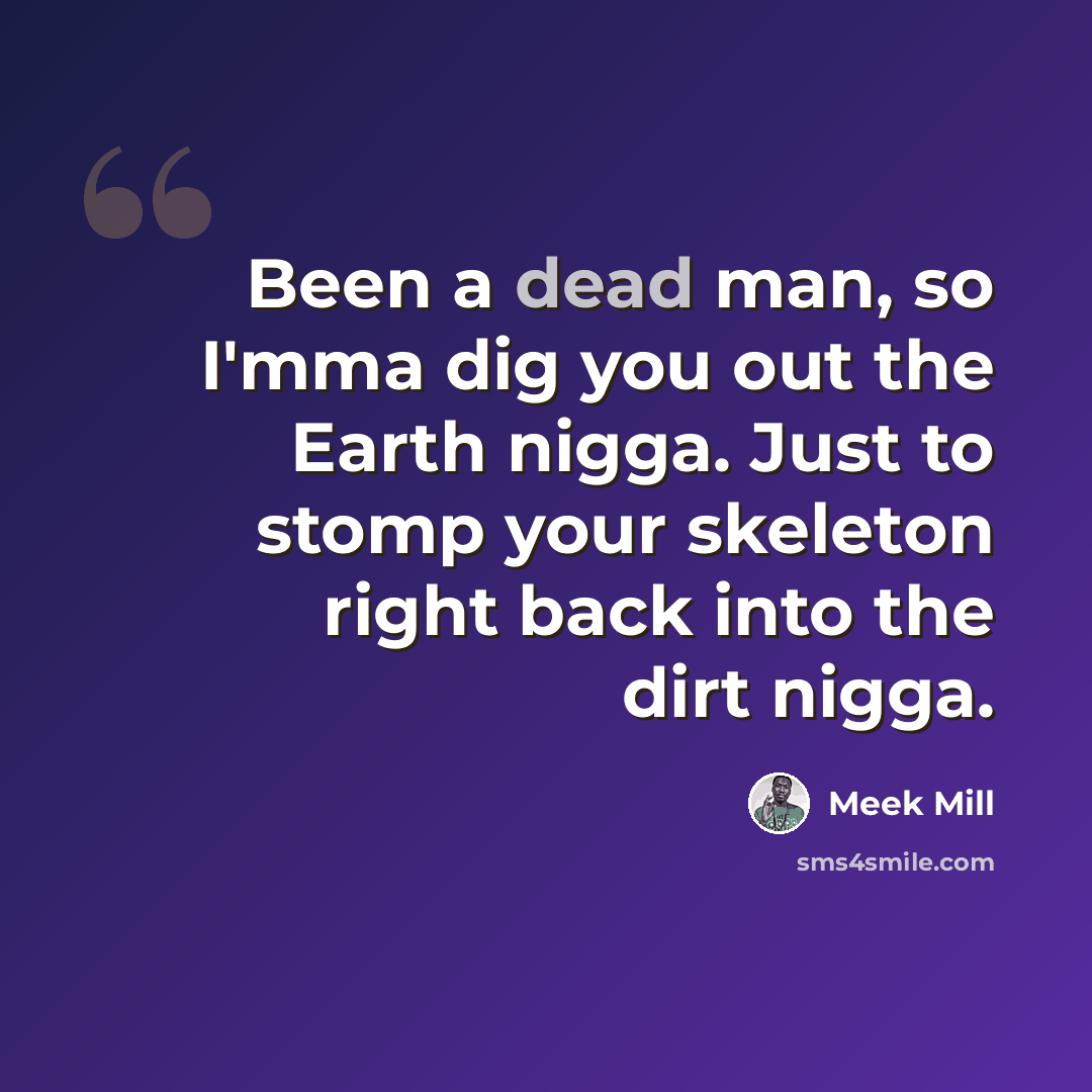 “Been a dead man, so I'mma dig you out the Earth nigga. Just to stomp your skeleton right back into the dirt nigga.” quote by Meek Mill