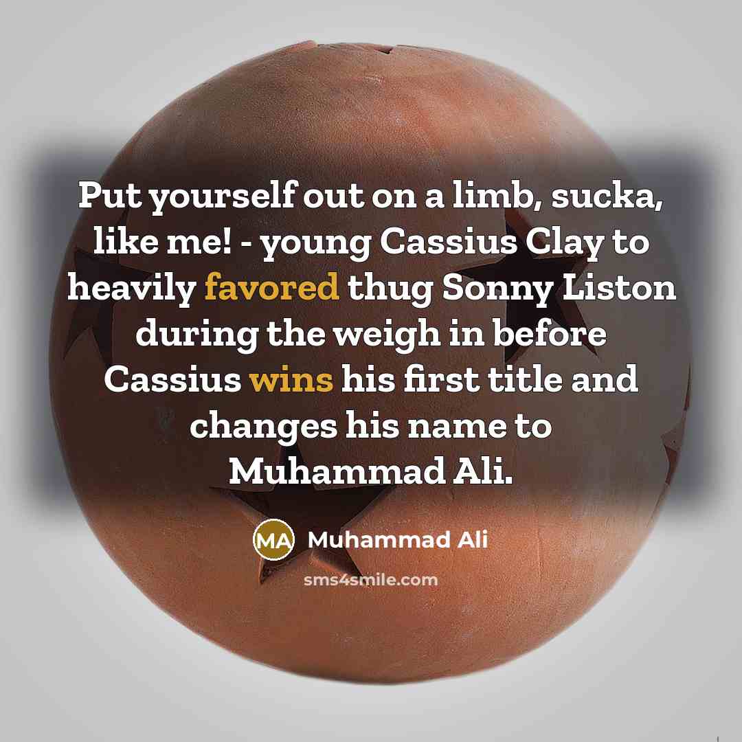 “Put yourself out on a limb, sucka, like me! - young Cassius Clay to heavily favored thug Sonny Liston during the weigh in before Cassius wins his first title and changes his name to Muhammad Ali.” quote by Muhammad Ali