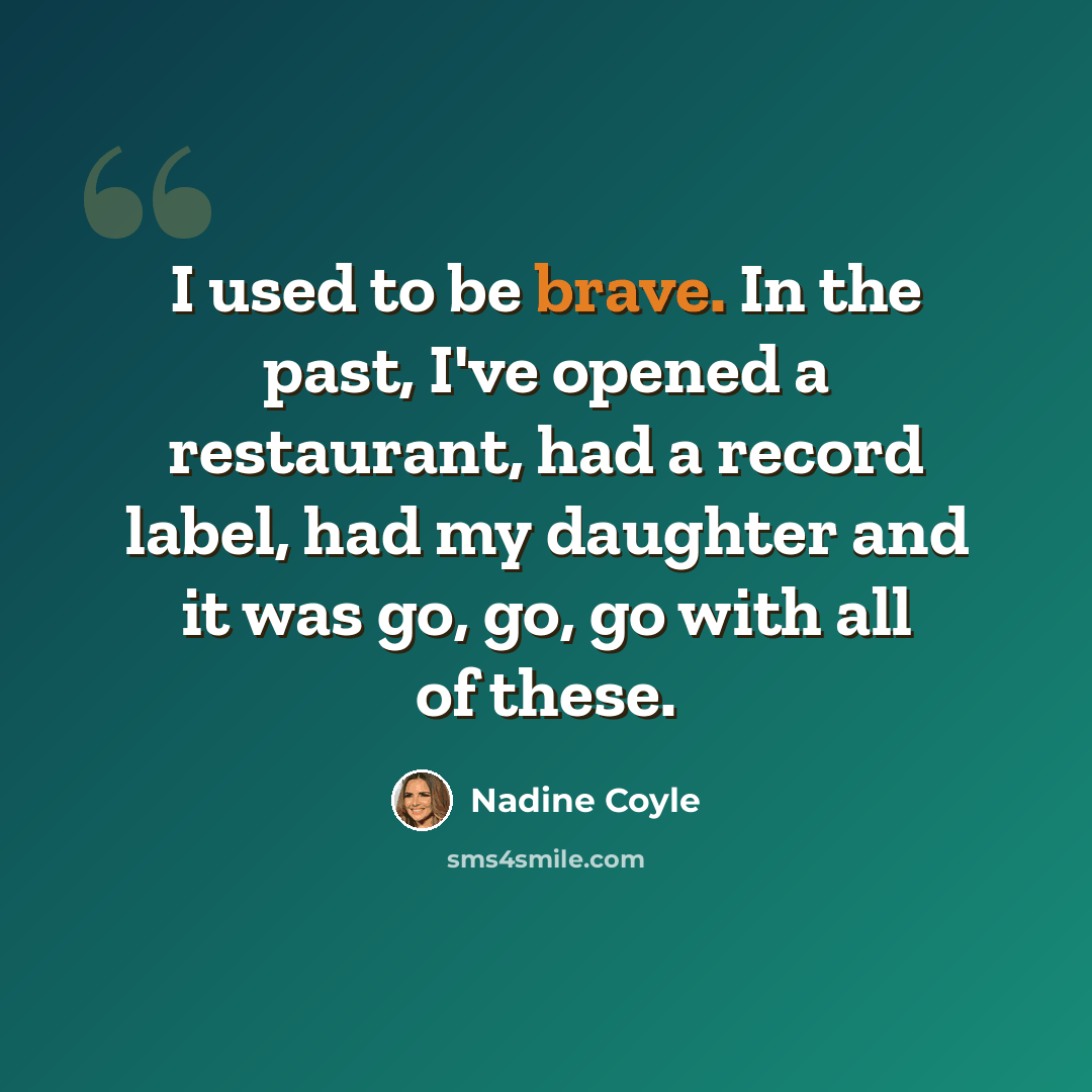 “I used to be brave. In the past, I've opened a restaurant, had a record label, had my daughter and it was go, go, go with all of these.” quote by Nadine Coyle