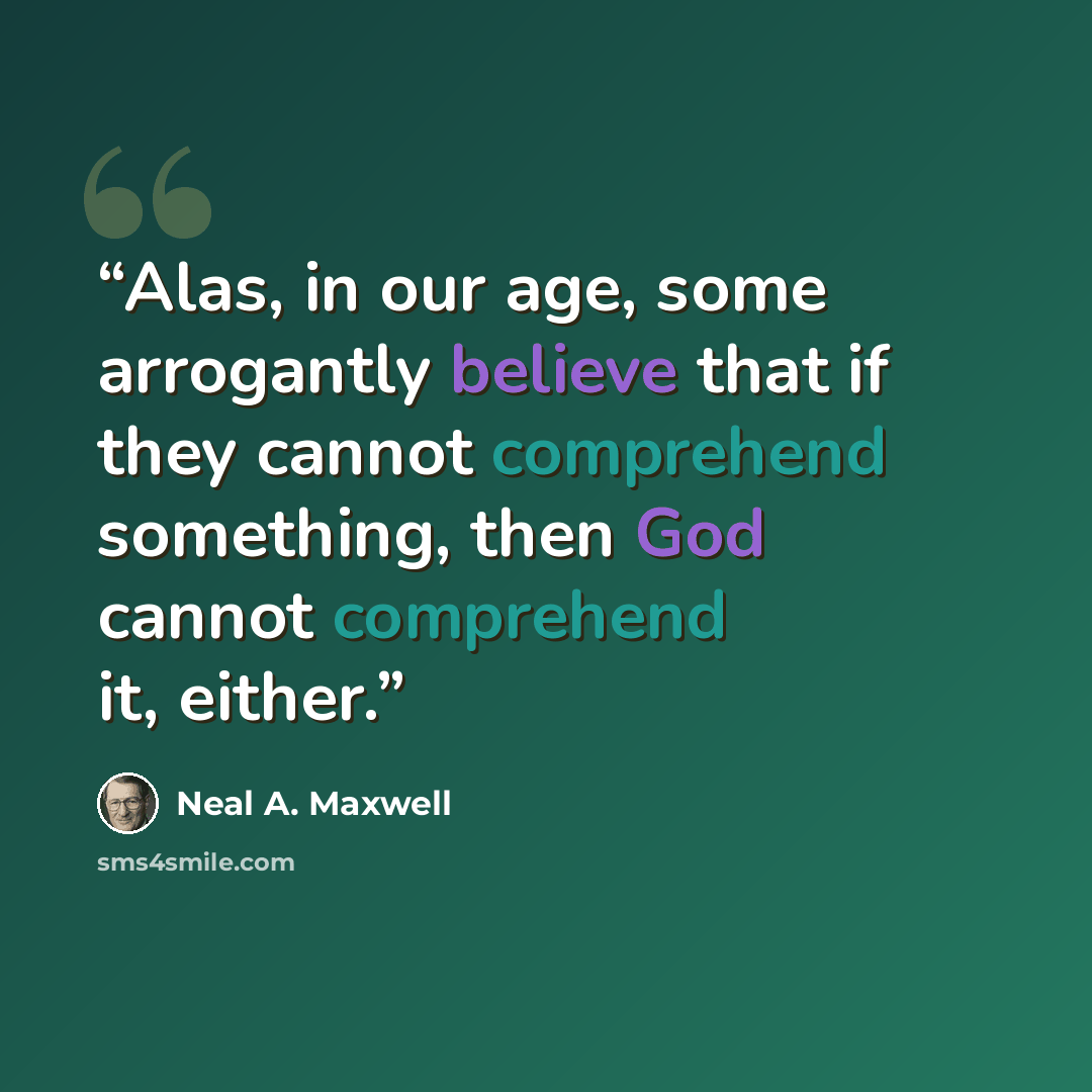 “Alas, in our age, some arrogantly believe that if they cannot comprehend something, then God cannot comprehend it, either.” quote by Neal A. Maxwell
