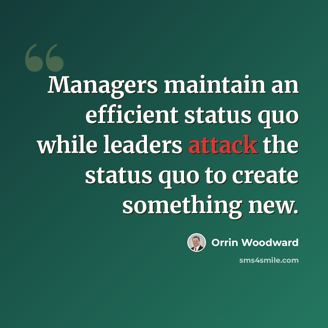 “Managers maintain an efficient status quo while leaders attack the status quo to create something new.” quote by Orrin Woodward