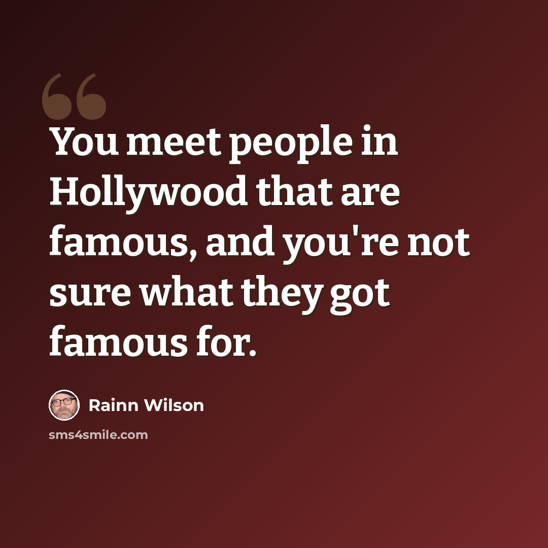 “You meet people in Hollywood that are famous, and you're not sure what they got famous for.” quote by Rainn Wilson