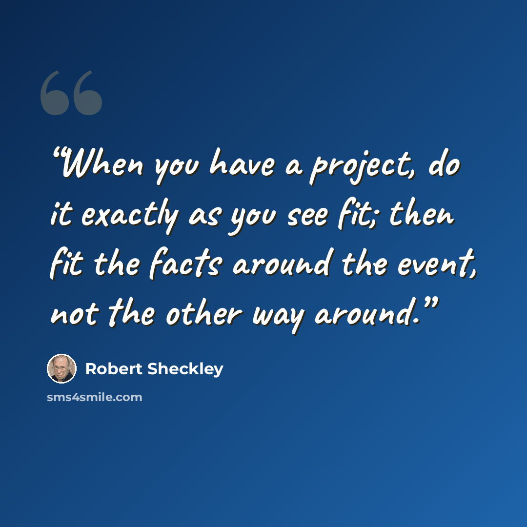 “When you have a project, do it exactly as you see fit; then fit the facts around the event, not the other way around.” quote by Robert Sheckley