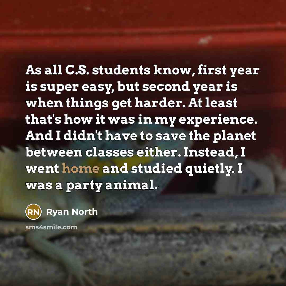 “As all C.S. students know, first year is super easy, but second year is when things get harder. At least that's how it was in my experience. And I didn't have to save the planet between classes either. Instead, I went home and studied quietly. I was a party animal.” quote by Ryan North