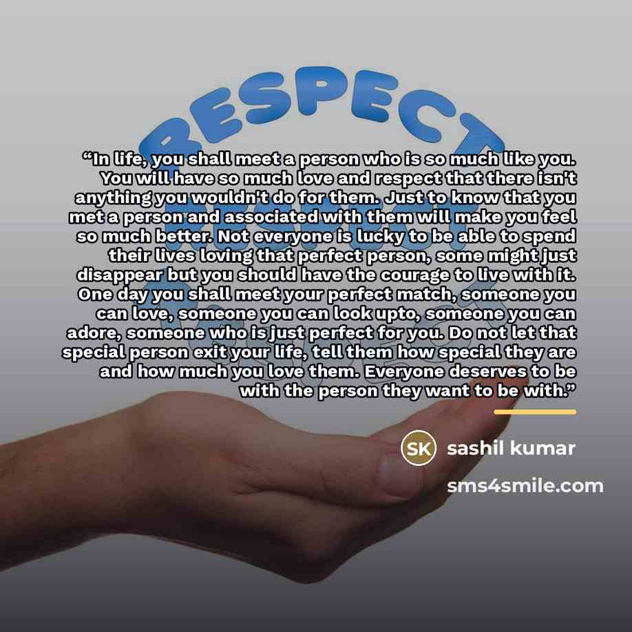“In life, you shall meet a person who is so much like you. You will have so much love and respect that there isn't anything you wouldn't do for them. Just to know that you met a person and associated with them will make you feel so much better. Not everyone is lucky to be able to spend their lives…” quote by Sashil Kumar