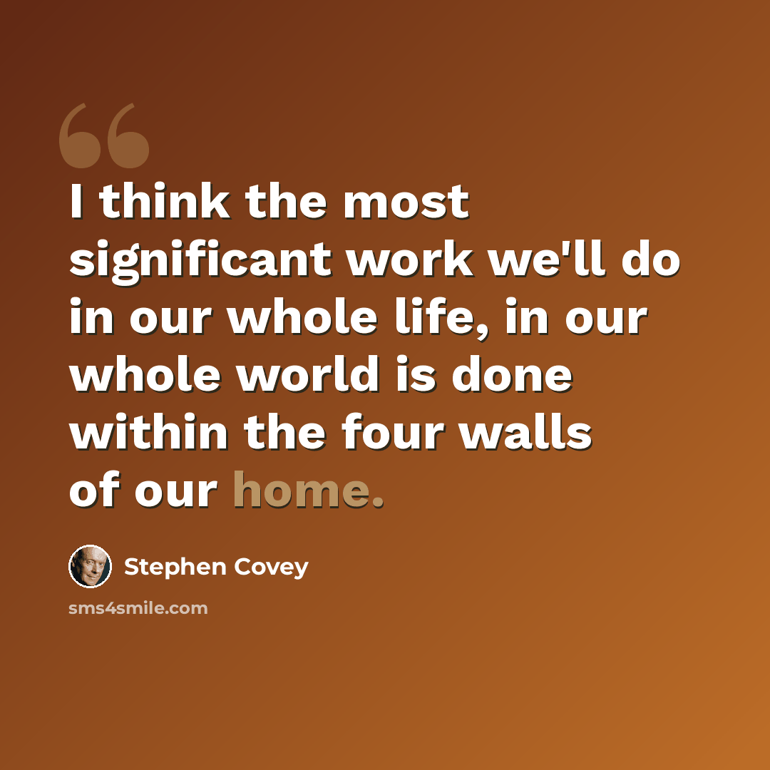 “I think the most significant work we'll do in our whole life, in our whole world is done within the four walls of our home.” quote by Stephen Covey