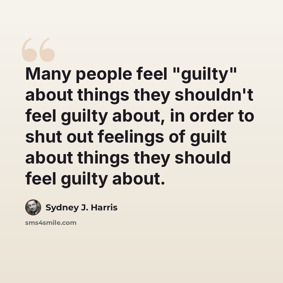 “Many people feel "guilty" about things they shouldn't feel guilty about, in order to shut out feelings of guilt about things they should feel guilty about.” quote by Sydney J. Harris
