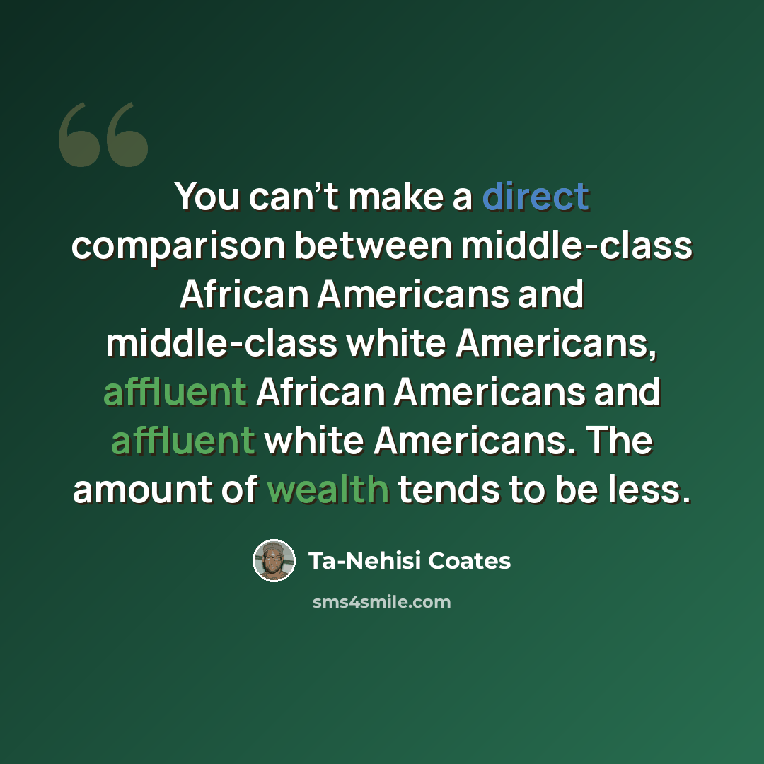 “You can't make a direct comparison between middle-class African Americans and middle-class white Americans, affluent African Americans and affluent white Americans. The amount of wealth tends to be less.” quote by Ta-Nehisi Coates