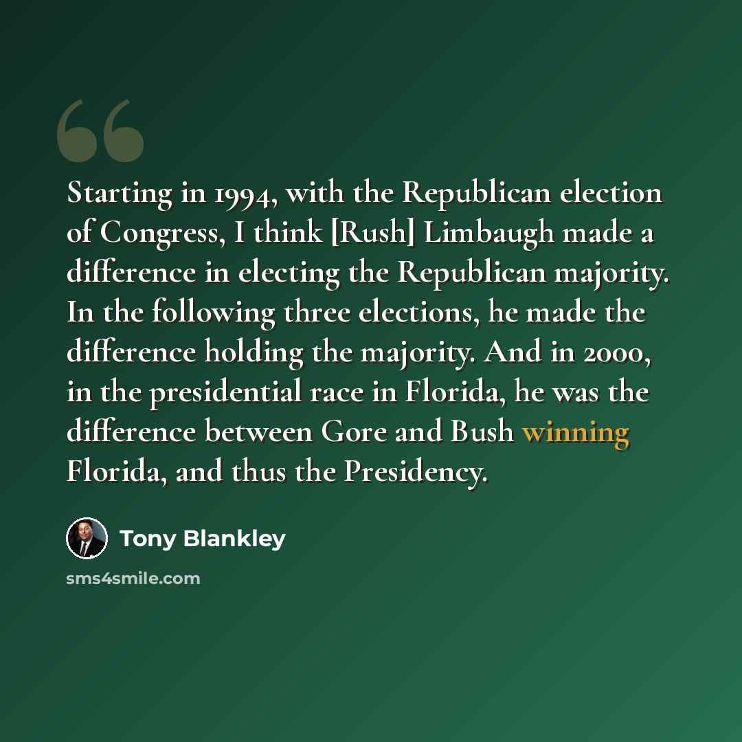 “Starting in 1994, with the Republican election of Congress, I think [Rush] Limbaugh made a difference in electing the Republican majority. In the following three elections, he made the difference holding the majority. And in 2000, in the presidential race in Florida, he was the difference between…” quote by Tony Blankley