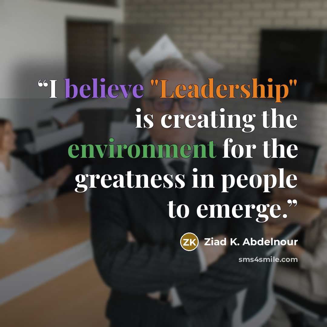 “I believe "Leadership" is creating the environment for the greatness in people to emerge.” quote by Ziad K. Abdelnour