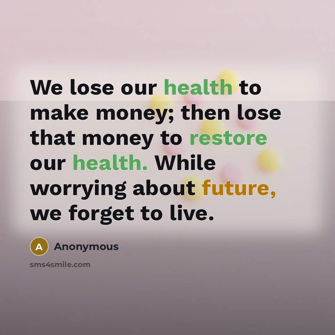 “We lose our health to make money; then lose that money to restore our health. While worrying about future, we forget to live.” quote by Anonymous