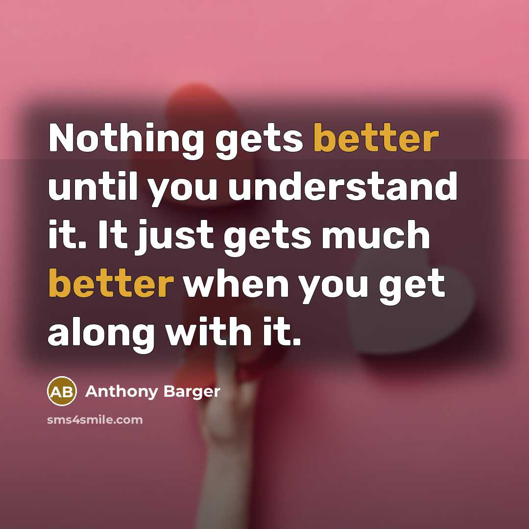 “Nothing gets better until you understand it. It just gets much better when you get along with it.” quote by Anthony Barger