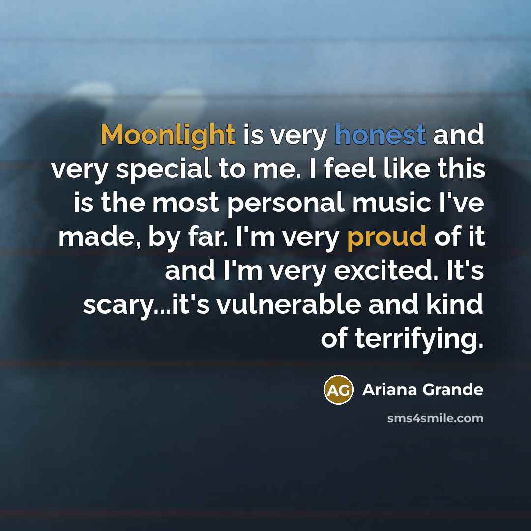 “Moonlight is very honest and very special to me. I feel like this is the most personal music I've made, by far. I'm very proud of it and I'm very excited. It's scary...it's vulnerable and kind of terrifying.” quote by Ariana Grande