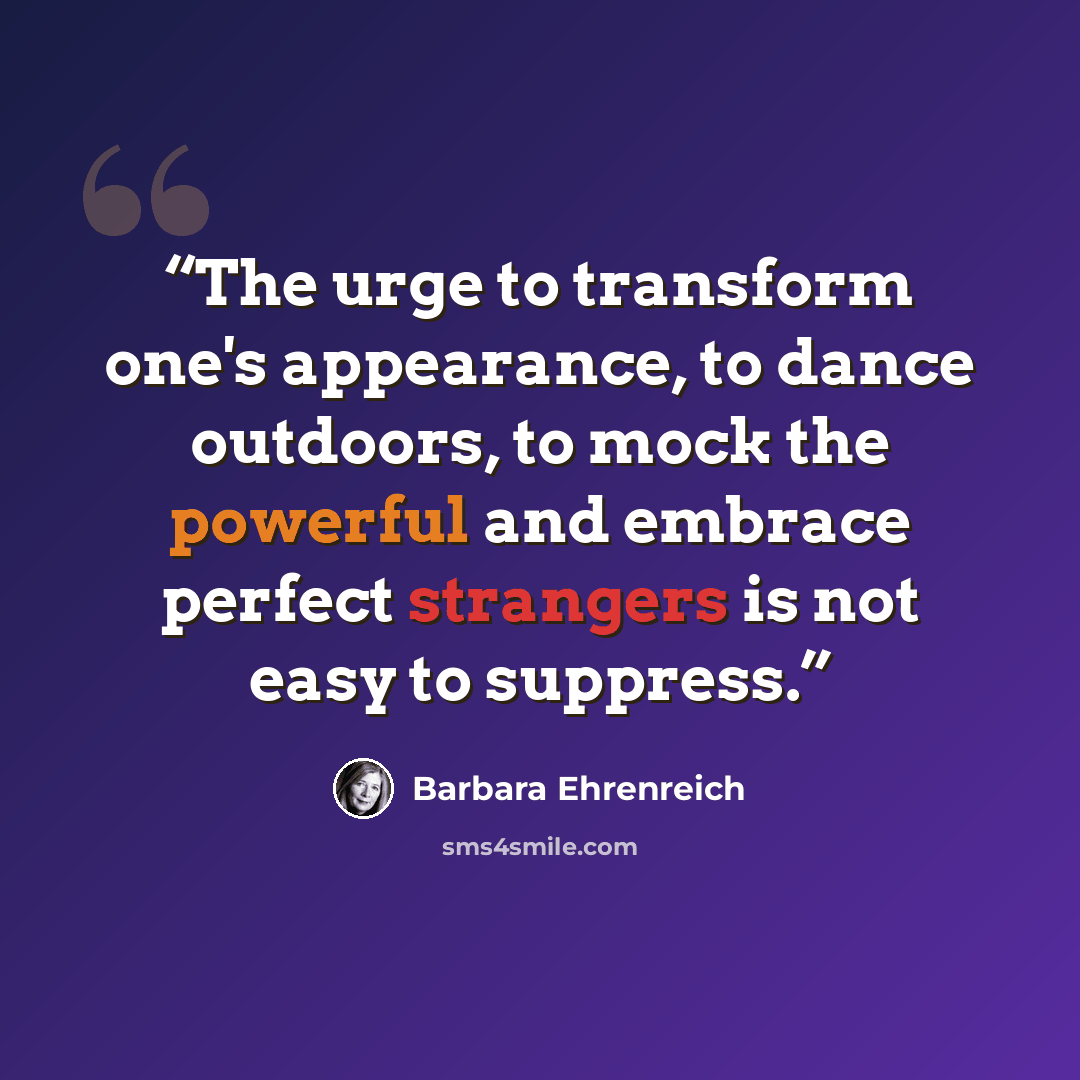 “The urge to transform one's appearance, to dance outdoors, to mock the powerful and embrace perfect strangers is not easy to suppress.” quote by Barbara Ehrenreich