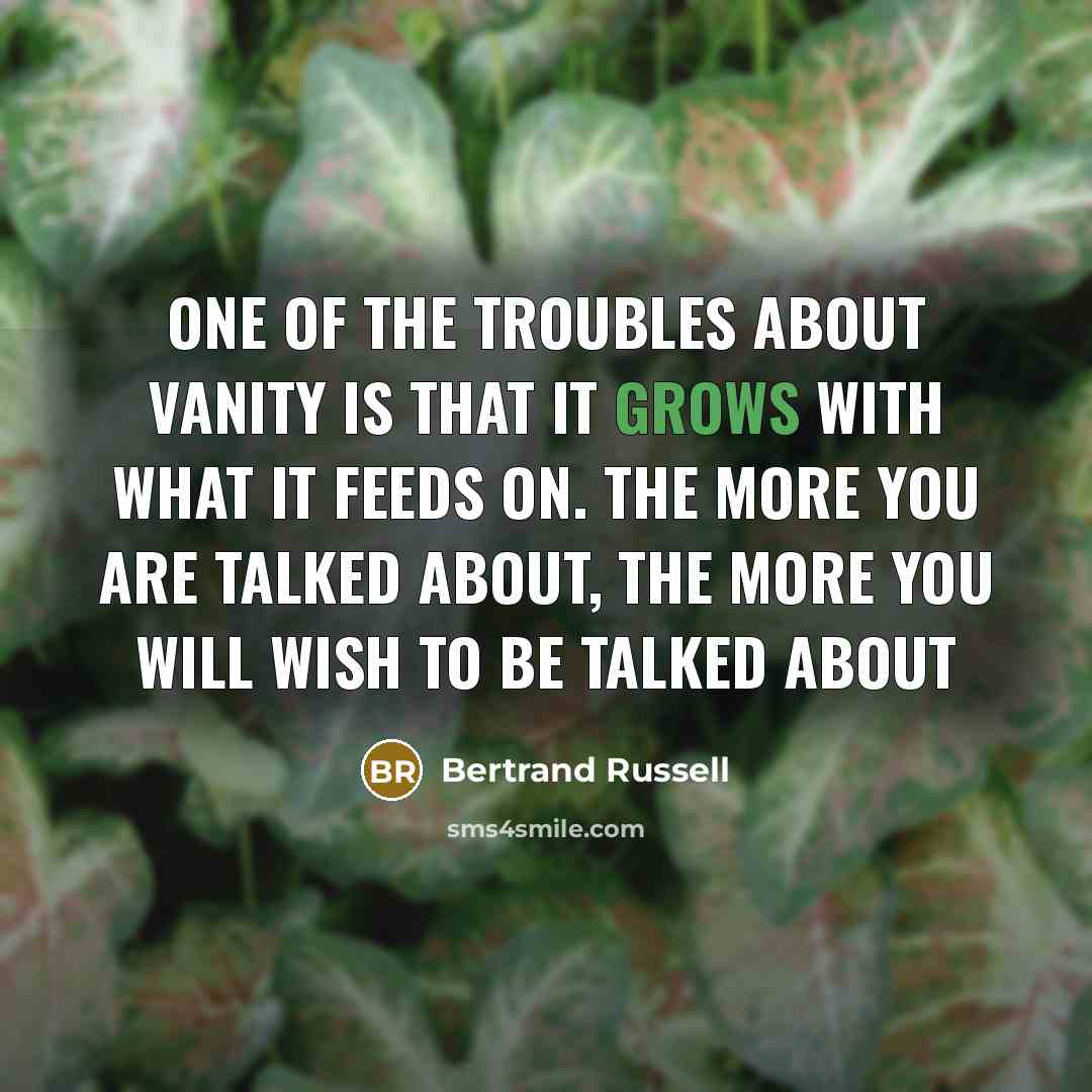 “One of the troubles about vanity is that it grows with what it feeds on. The more you are talked about, the more you will wish to be talked about” quote by Bertrand Russell