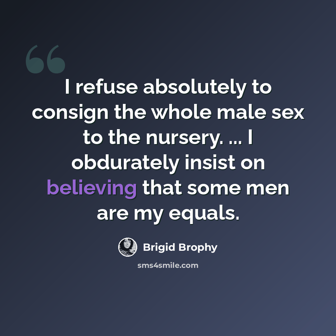 “I refuse absolutely to consign the whole male sex to the nursery. ... I obdurately insist on believing that some men are my equals.” quote by Brigid Brophy