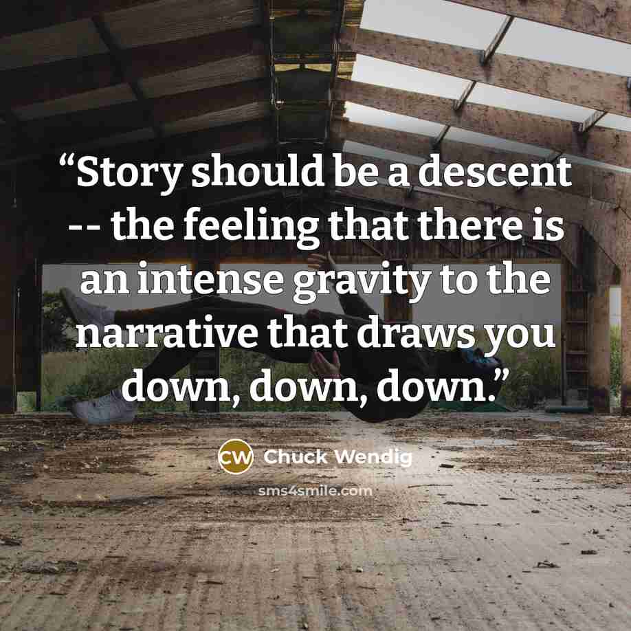 “Story should be a descent -- the feeling that there is an intense gravity to the narrative that draws you down, down, down.” quote by Chuck Wendig