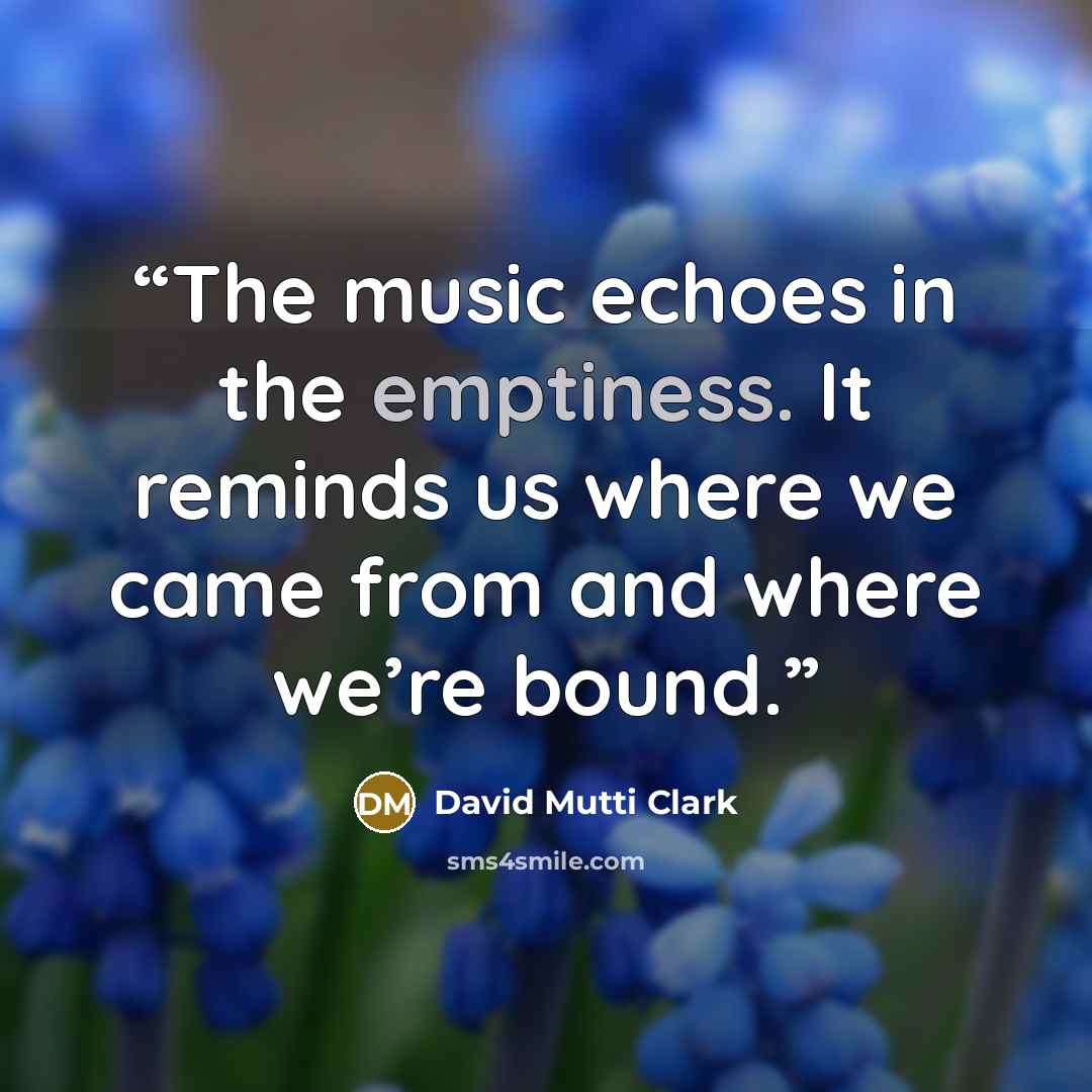 “The music echoes in the emptiness. It reminds us where we came from and where we’re bound.” quote by David Mutti Clark
