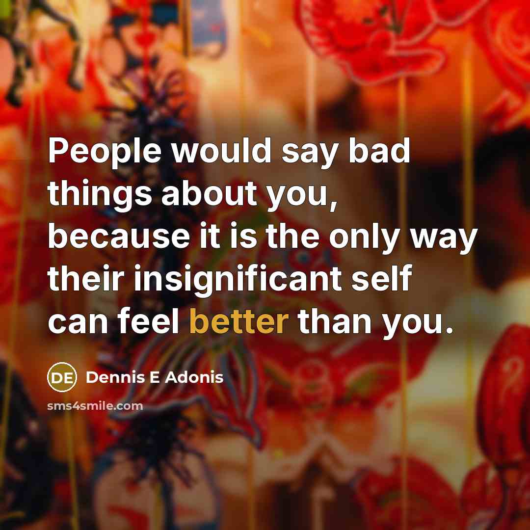 “People would say bad things about you, because it is the only way their insignificant self can feel better than you.” quote by Dennis E Adonis