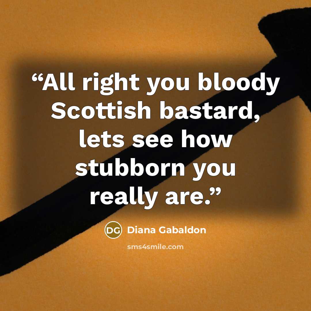 “All right you bloody Scottish bastard, lets see how stubborn you really are.” quote by Diana Gabaldon