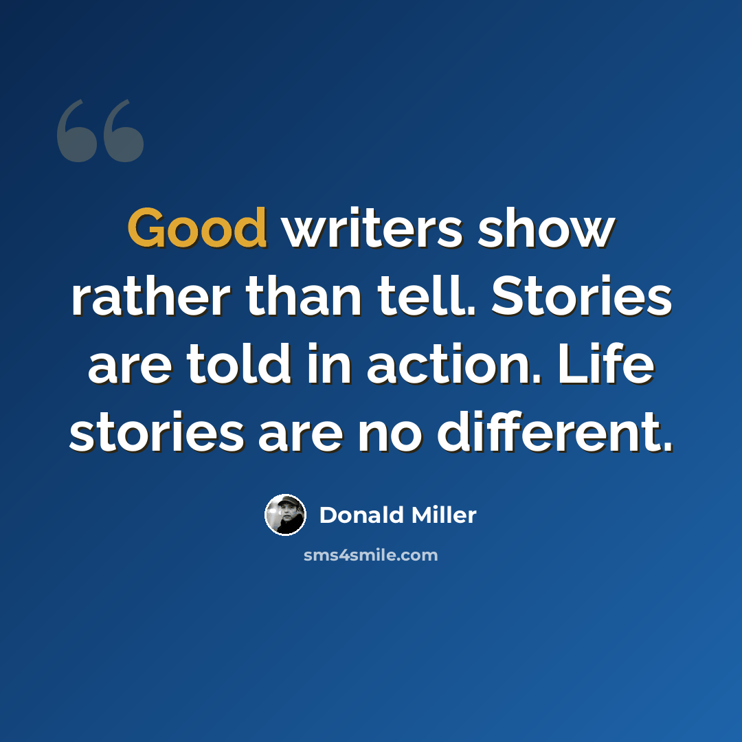 “Good writers show rather than tell. Stories are told in action. Life stories are no different.” quote by Donald Miller