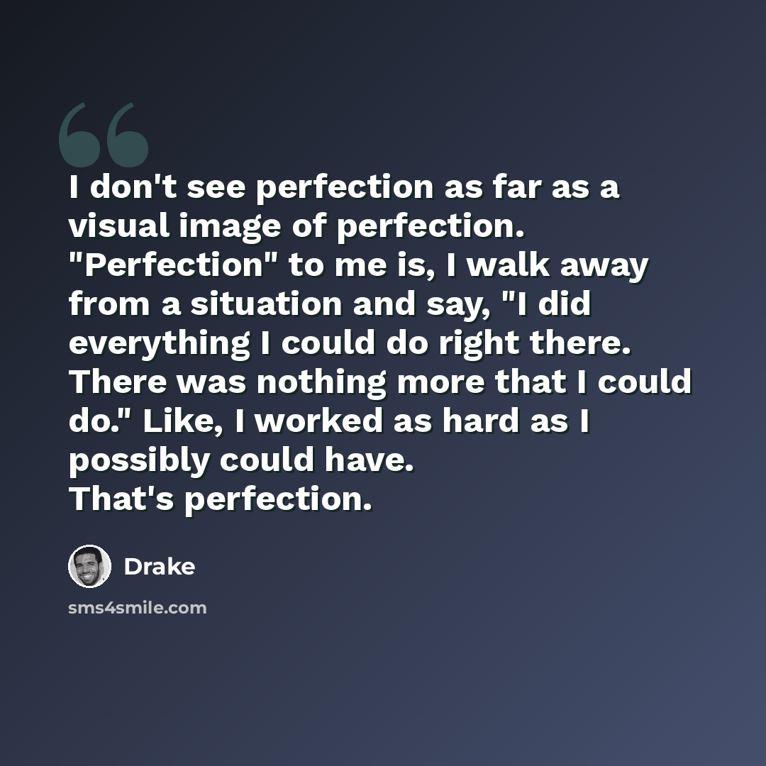 “I don't see perfection as far as a visual image of perfection. "Perfection" to me is, I walk away from a situation and say, "I did everything I could do right there. There was nothing more that I could do." Like, I worked as hard as I possibly could have. That's perfection.” quote by Drake