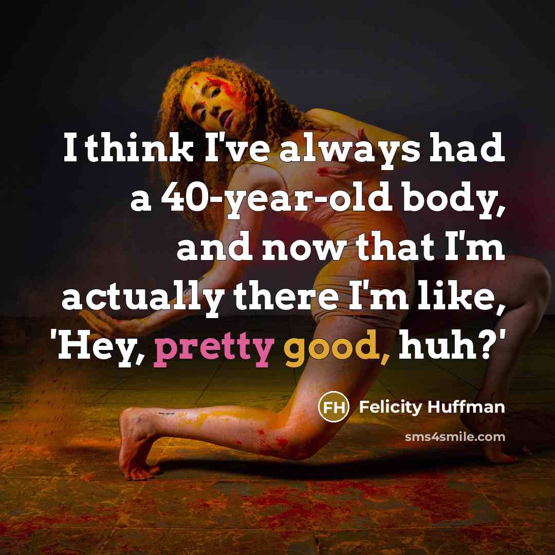 “I think I've always had a 40-year-old body, and now that I'm actually there I'm like, 'Hey, pretty good, huh?'” quote by Felicity Huffman