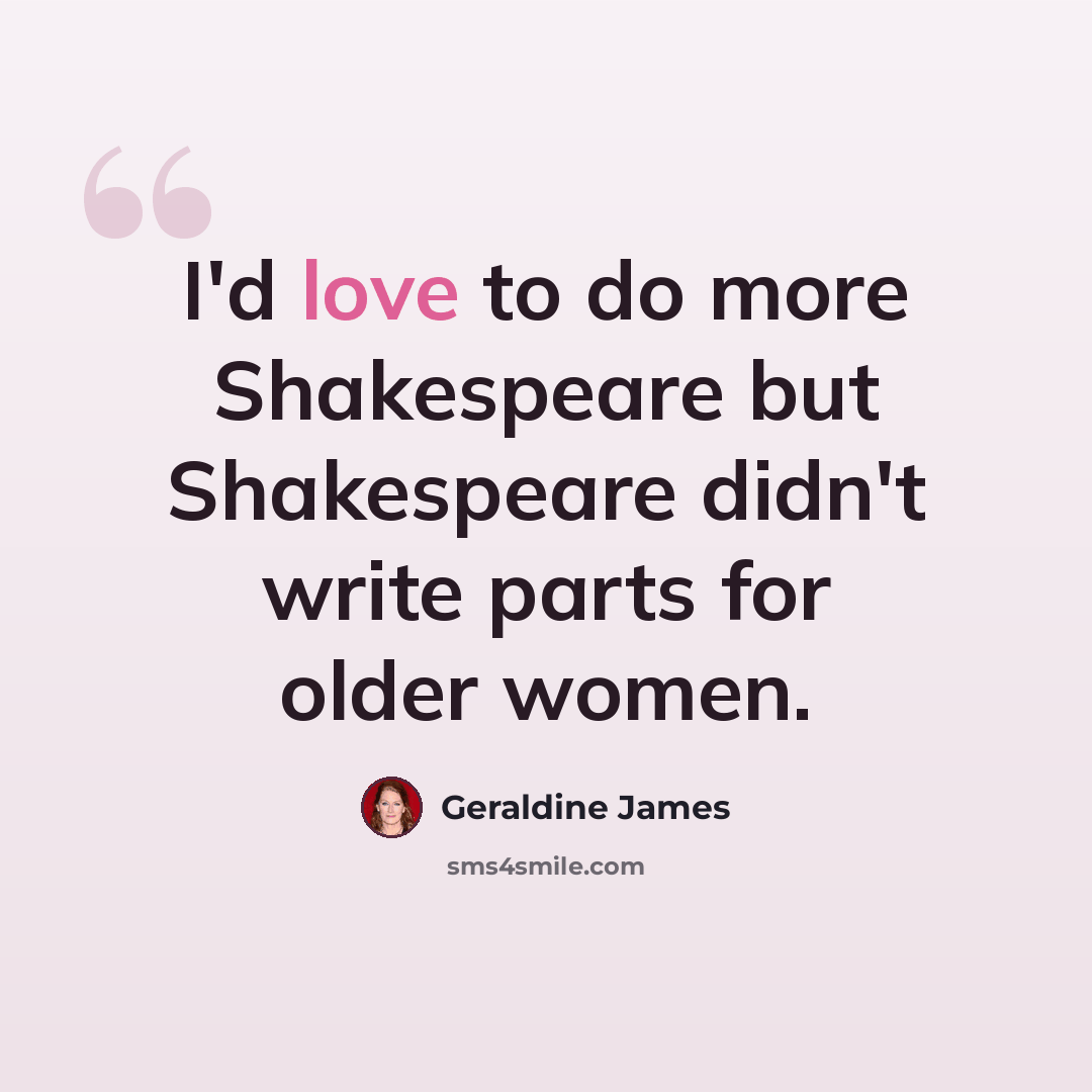 “I'd love to do more Shakespeare but Shakespeare didn't write parts for older women.” quote by Geraldine James