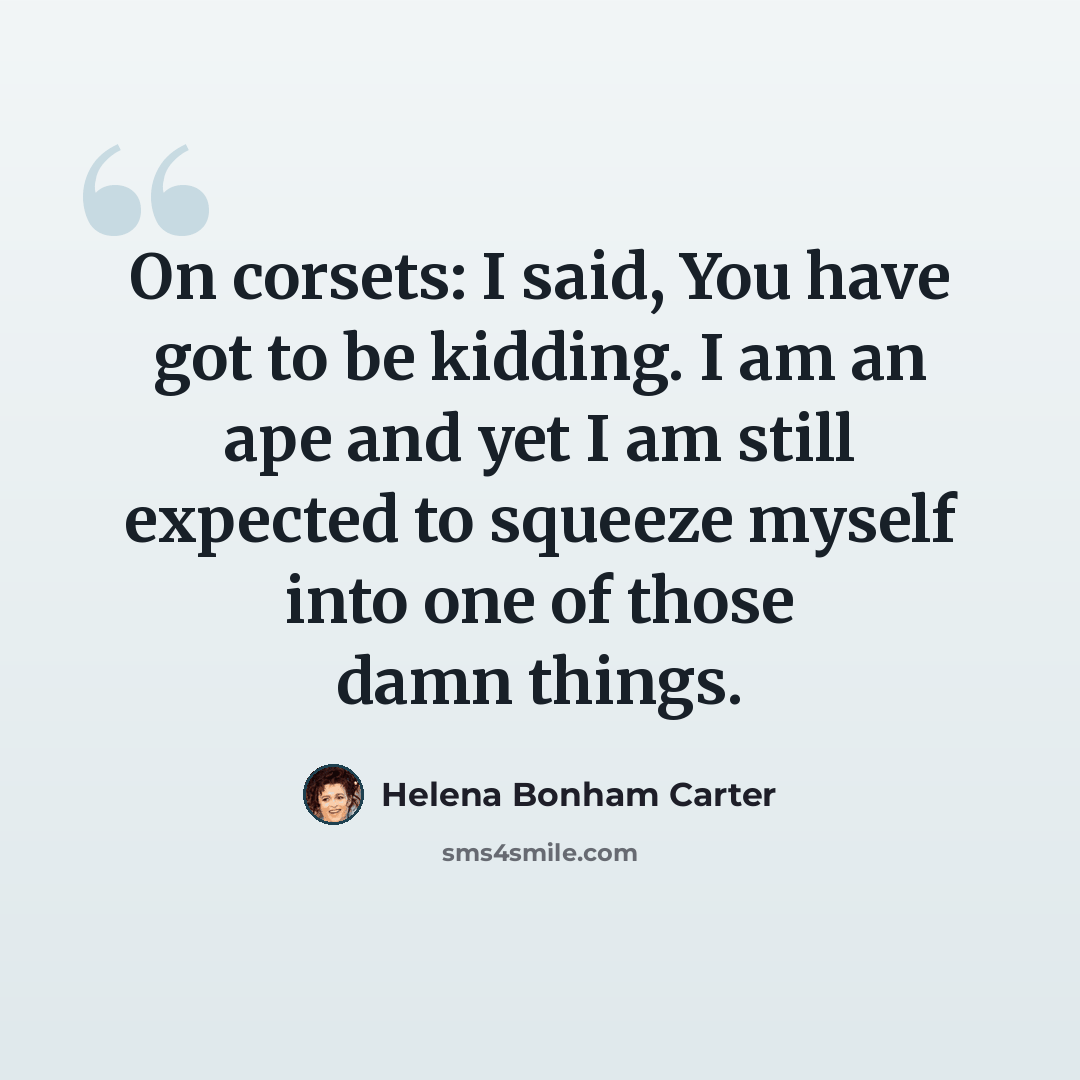 “On corsets: I said, You have got to be kidding. I am an ape and yet I am still expected to squeeze myself into one of those damn things.” quote by Helena Bonham Carter