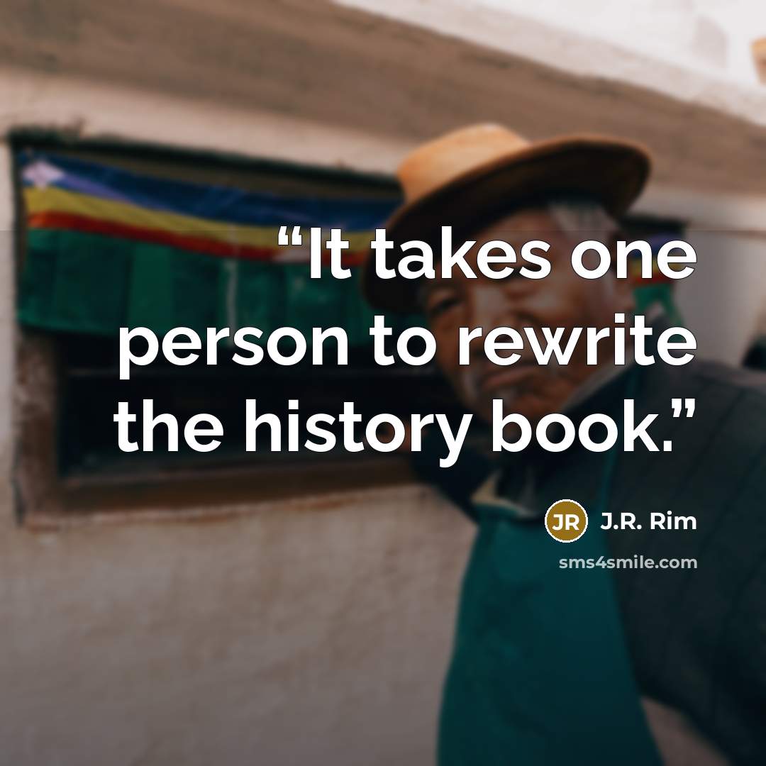 “It takes one person to rewrite the history book.” quote by J.R. Rim