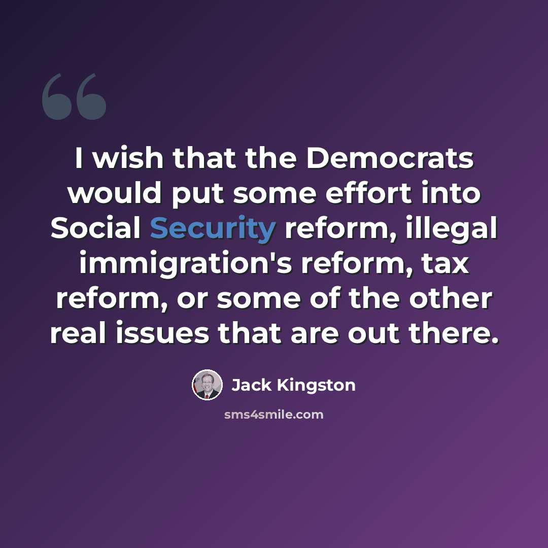 “I wish that the Democrats would put some effort into Social Security reform, illegal immigration's reform, tax reform, or some of the other real issues that are out there.” quote by Jack Kingston