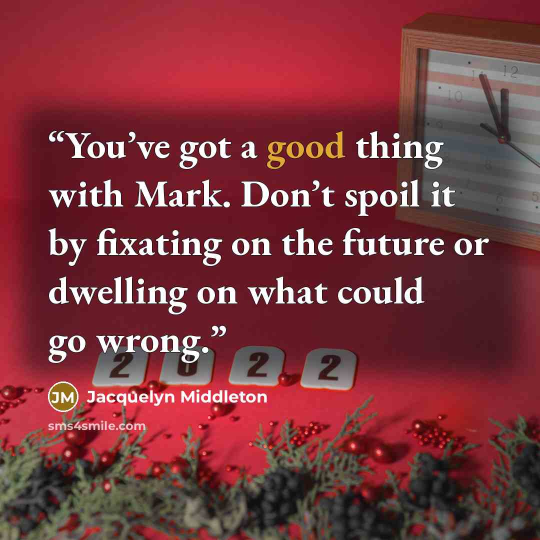 “You’ve got a good thing with Mark. Don’t spoil it by fixating on the future or dwelling on what could go wrong.” quote by Jacquelyn Middleton