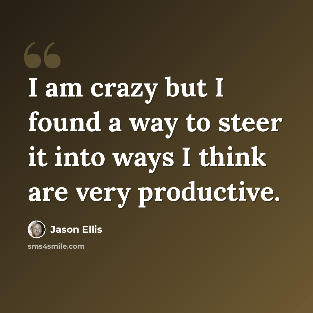 “I am crazy but I found a way to steer it into ways I think are very productive.” quote by Jason Ellis