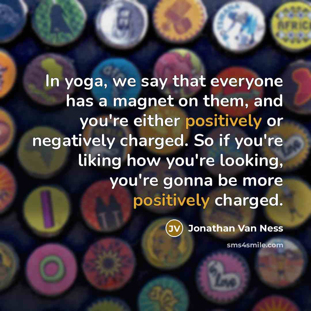 “In yoga, we say that everyone has a magnet on them, and you're either positively or negatively charged. So if you're liking how you're looking, you're gonna be more positively charged.” quote by Jonathan Van Ness