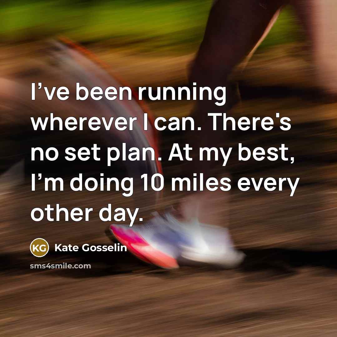 “I've been running wherever I can. There's no set plan. At my best, I'm doing 10 miles every other day.” quote by Kate Gosselin