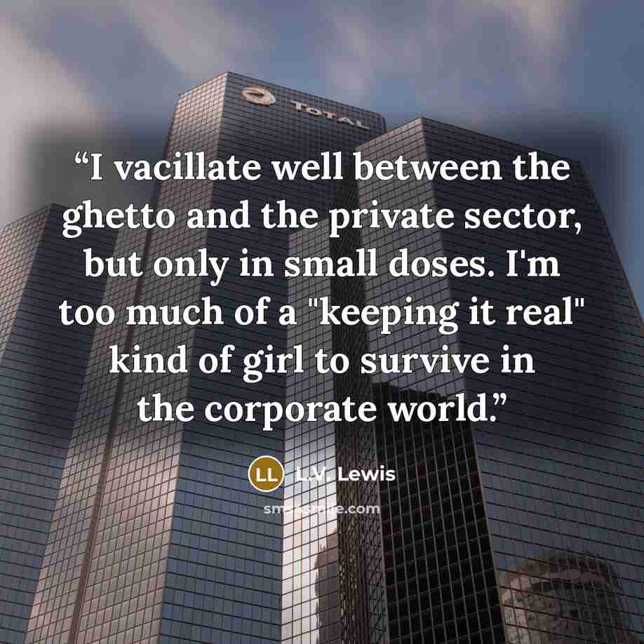 “I vacillate well between the ghetto and the private sector, but only in small doses. I'm too much of a "keeping it real" kind of girl to survive in the corporate world.” quote by L.V. Lewis