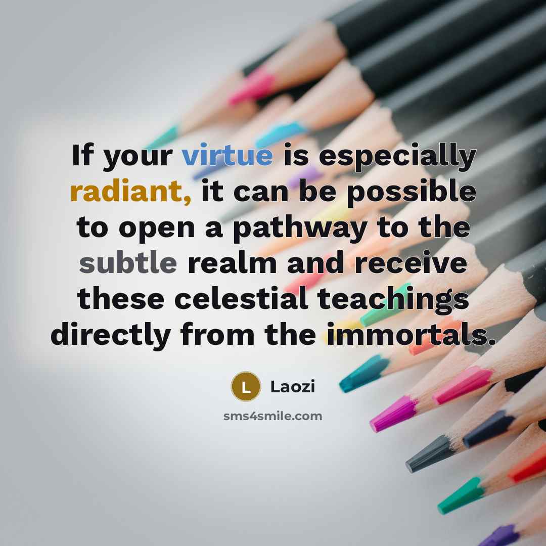 “If your virtue is especially radiant, it can be possible to open a pathway to the subtle realm and receive these celestial teachings directly from the immortals.” quote by Laozi