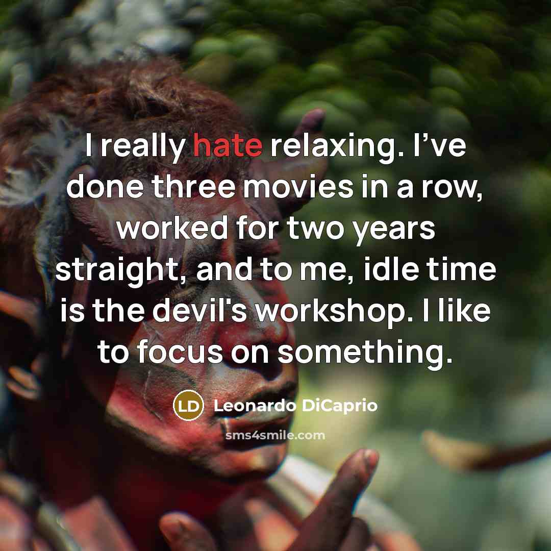 “I really hate relaxing. I've done three movies in a row, worked for two years straight, and to me, idle time is the devil's workshop. I like to focus on something.” quote by Leonardo DiCaprio