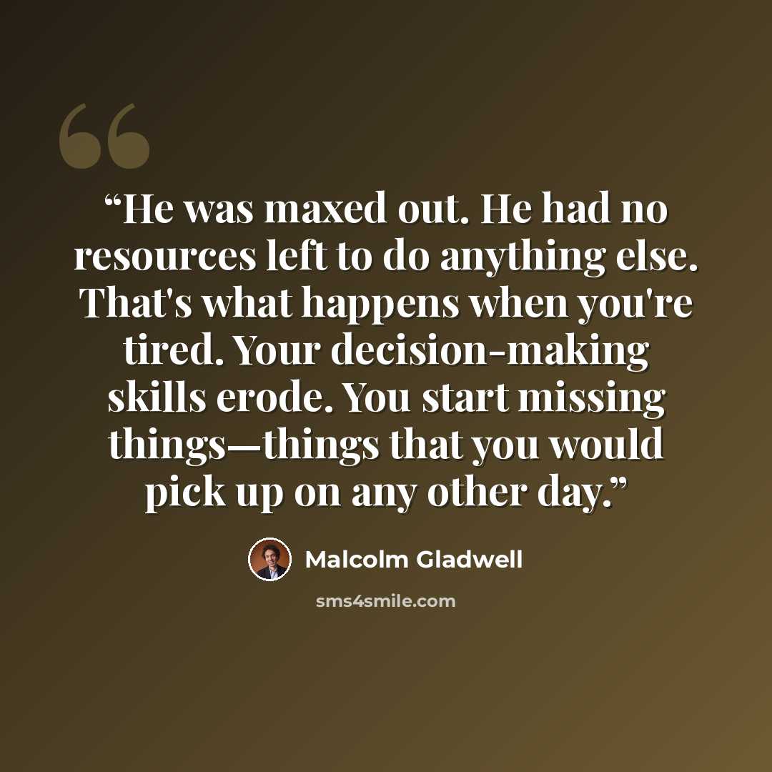 “He was maxed out. He had no resources left to do anything else. That's what happens when you're tired. Your decision-making skills erode. You start missing things—things that you would pick up on any other day.” quote by Malcolm Gladwell