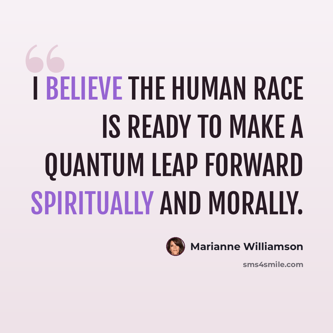 “I believe the human race is ready to make a quantum leap forward spiritually and morally.” quote by Marianne Williamson