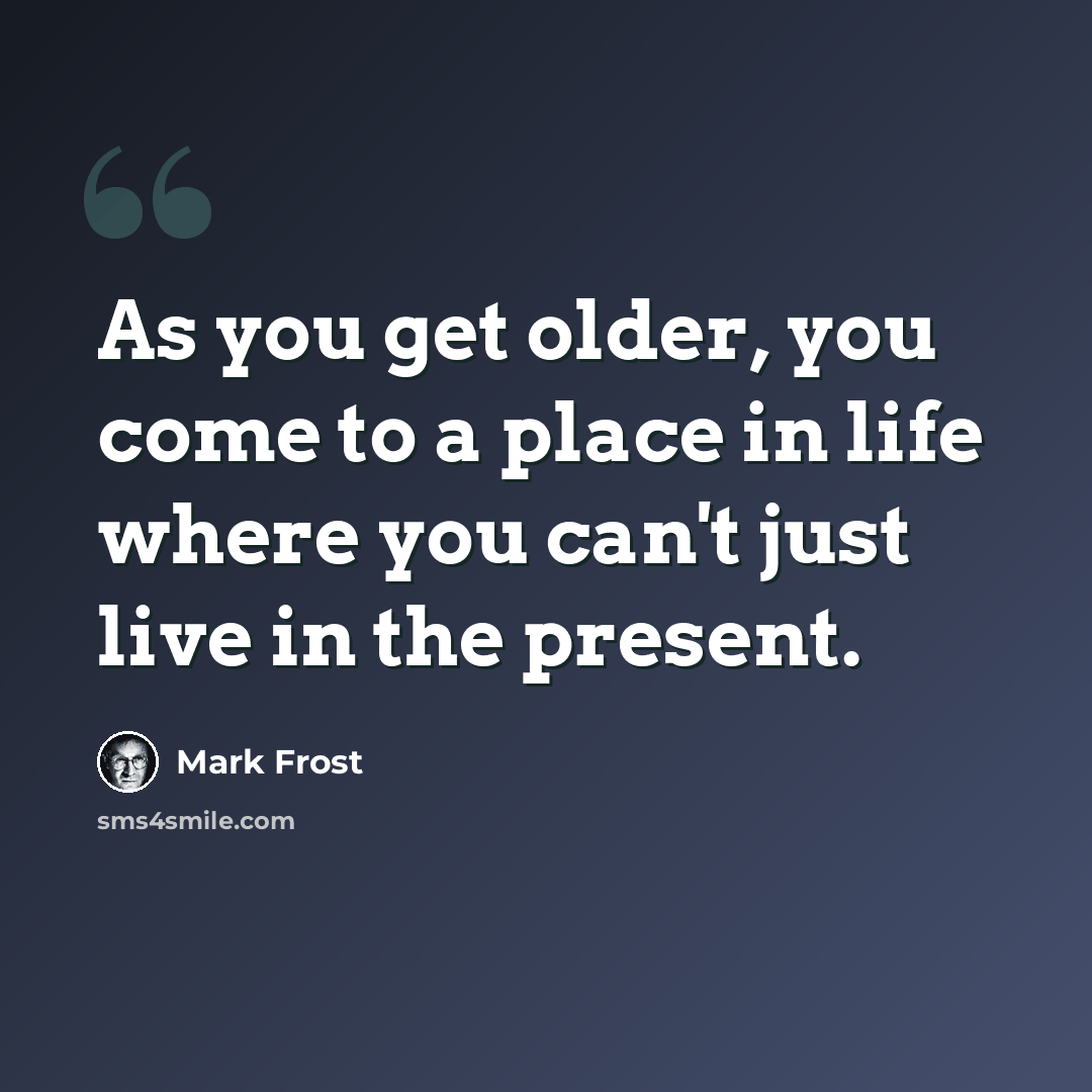 “As you get older, you come to a place in life where you can't just live in the present.” quote by Mark Frost