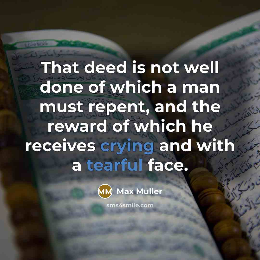 “That deed is not well done of which a man must repent, and the reward of which he receives crying and with a tearful face.” quote by Max Muller