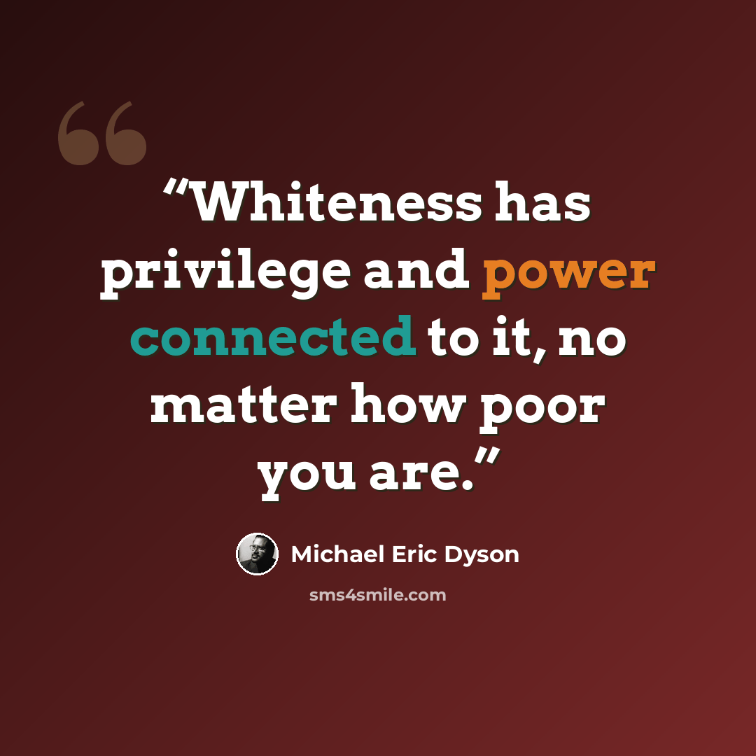 “Whiteness has privilege and power connected to it, no matter how poor you are.” quote by Michael Eric Dyson
