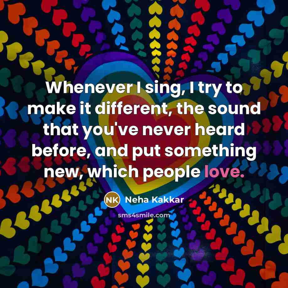 “Whenever I sing, I try to make it different, the sound that you've never heard before, and put something new, which people love.” quote by Neha Kakkar