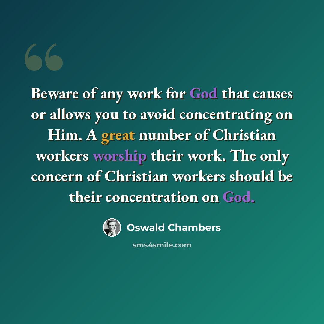 “Beware of any work for God that causes or allows you to avoid concentrating on Him. A great number of Christian workers worship their work. The only concern of Christian workers should be their concentration on God.” quote by Oswald Chambers